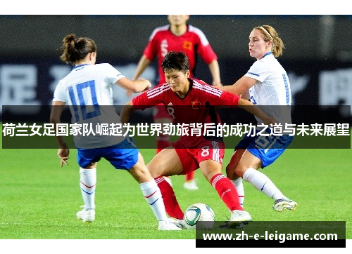 荷兰女足国家队崛起为世界劲旅背后的成功之道与未来展望