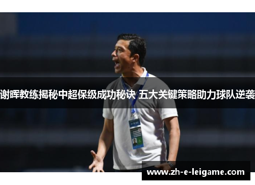 谢晖教练揭秘中超保级成功秘诀 五大关键策略助力球队逆袭