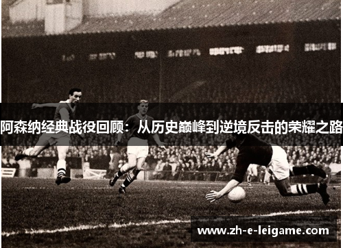 阿森纳经典战役回顾：从历史巅峰到逆境反击的荣耀之路