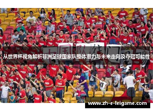 从世界杯视角解析非洲足球国家队整体潜力与未来走向及夺冠可能性