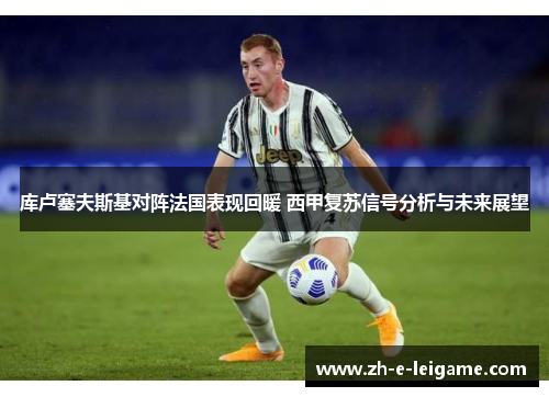 库卢塞夫斯基对阵法国表现回暖 西甲复苏信号分析与未来展望