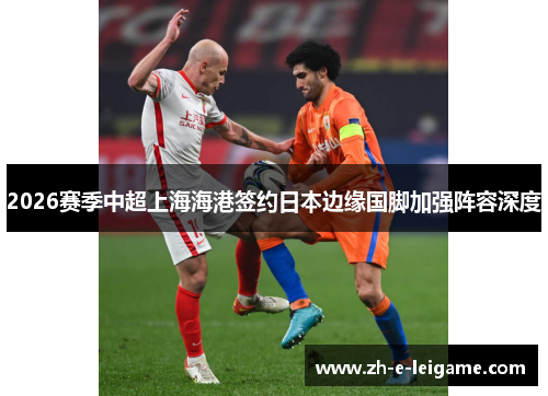 2026赛季中超上海海港签约日本边缘国脚加强阵容深度