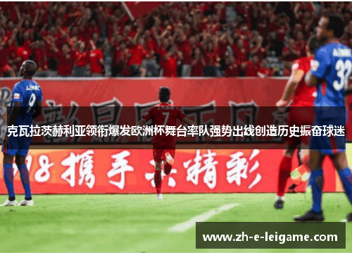 克瓦拉茨赫利亚领衔爆发欧洲杯舞台率队强势出线创造历史振奋球迷