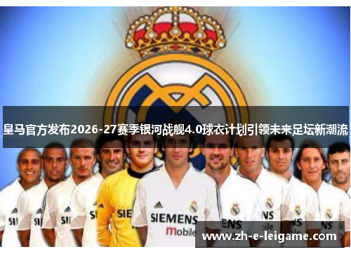 皇马官方发布2026-27赛季银河战舰4.0球衣计划引领未来足坛新潮流