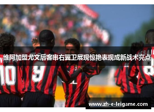 维阿加盟尤文后客串右翼卫展现惊艳表现成新战术亮点