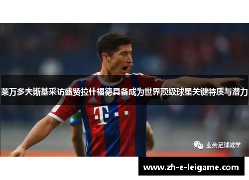 莱万多夫斯基采访盛赞拉什福德具备成为世界顶级球星关键特质与潜力