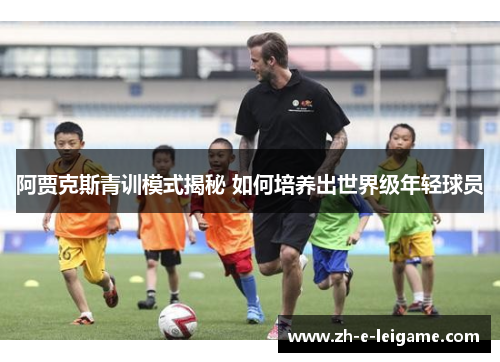 阿贾克斯青训模式揭秘 如何培养出世界级年轻球员