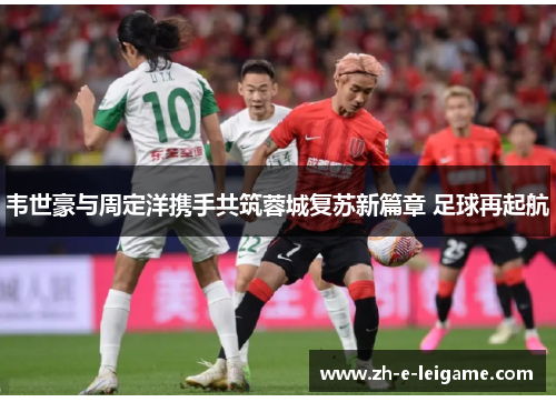 韦世豪与周定洋携手共筑蓉城复苏新篇章 足球再起航