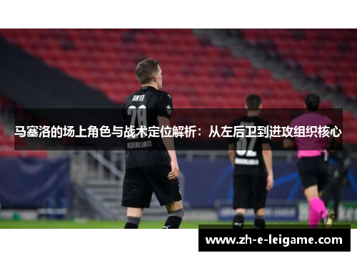 马塞洛的场上角色与战术定位解析：从左后卫到进攻组织核心