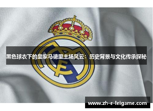 黑色球衣下的皇家马德里主场风云：历史背景与文化传承探秘
