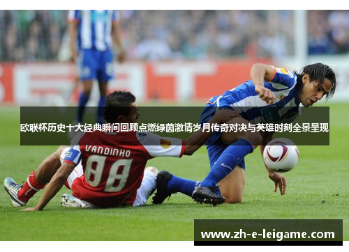 欧联杯历史十大经典瞬间回顾点燃绿茵激情岁月传奇对决与英雄时刻全景呈现 欧联杯历史十大经典瞬间回顾点燃绿茵激情岁月传奇对决与英雄时刻全景呈现
