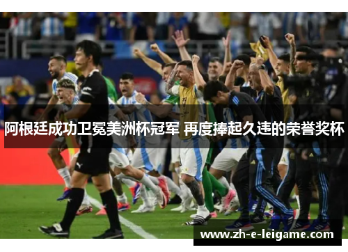 阿根廷成功卫冕美洲杯冠军 再度捧起久违的荣誉奖杯