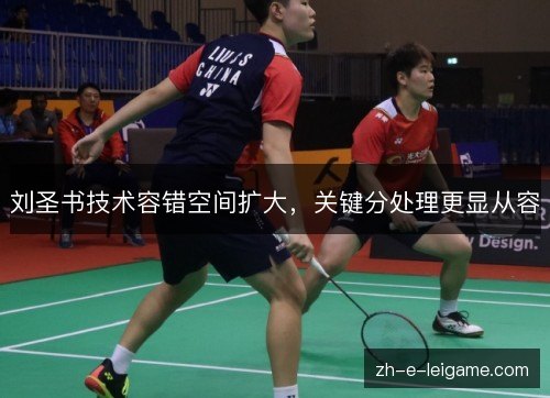 刘圣书技术容错空间扩大,关键分处理更显从容 刘圣书技术容错空间扩大,关键分处理更显从容