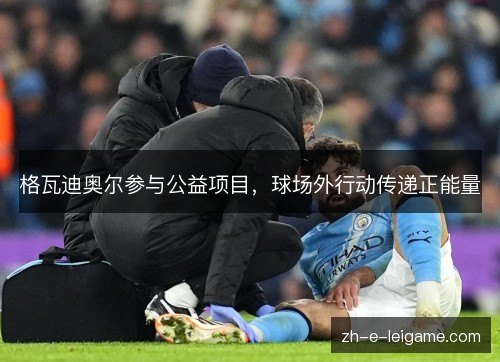 格瓦迪奥尔参与公益项目,球场外行动传递正能量 格瓦迪奥尔参与公益项目,球场外行动传递正能量