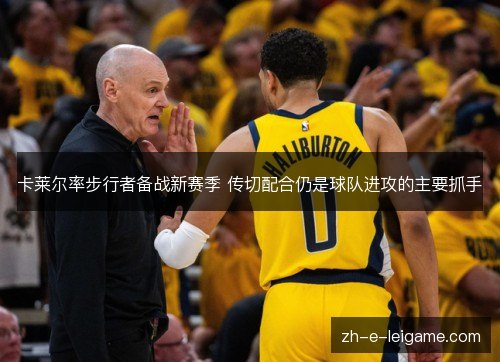 卡莱尔率步行者备战新赛季 传切配合仍是球队进攻的主要抓手 卡莱尔率步行者备战新赛季 传切配合仍是球队进攻的主要抓手